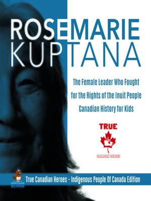 cover image of Rosemarie Kuptana--The Female Leader Who Fought for the Rights of the Inuit People--Canadian History for Kids--True Canadian Heroes--Indigenous People of Canada Edition